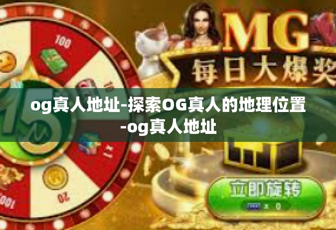 og真人地址-探索OG真人的地理位置-og真人地址