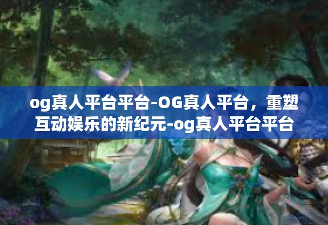 og真人平台平台-OG真人平台，重塑互动娱乐的新纪元-og真人平台平台