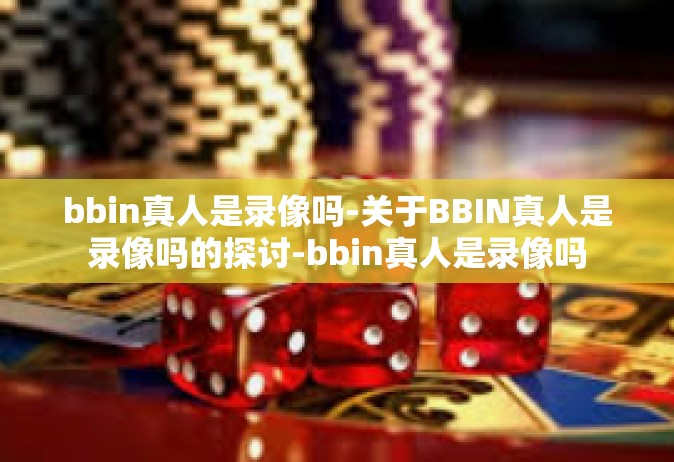 bbin真人是录像吗-关于BBIN真人是录像吗的探讨-bbin真人是录像吗