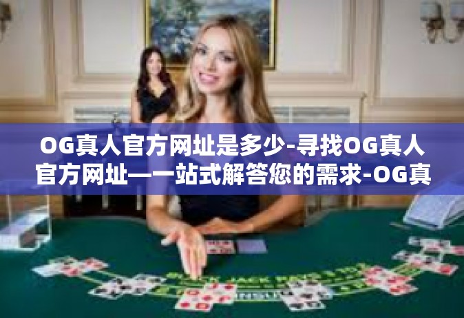 OG真人官方网址是多少-寻找OG真人官方网址—一站式解答您的需求-OG真人官方网址是多少