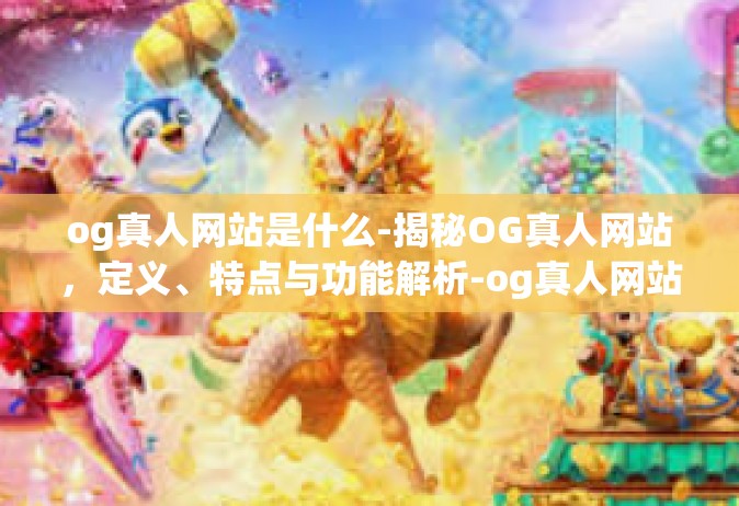 og真人网站是什么-揭秘OG真人网站，定义、特点与功能解析-og真人网站是什么