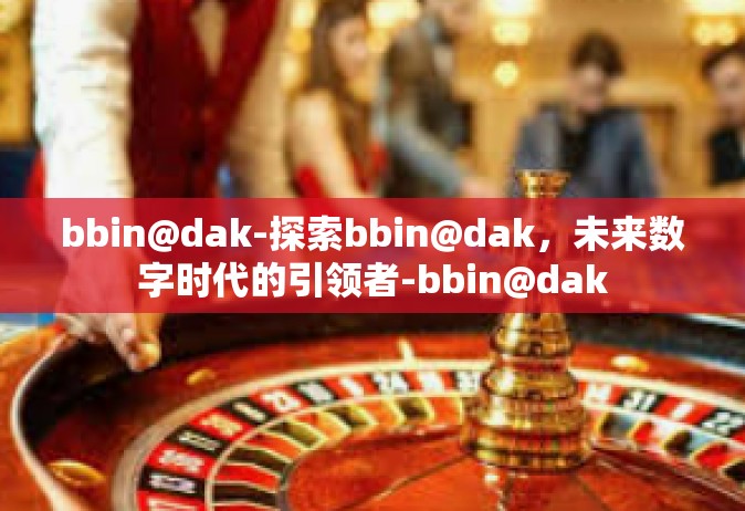 bbin@dak-探索bbin@dak，未来数字时代的引领者-bbin@dak