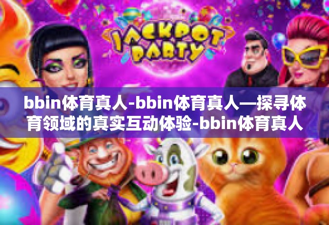 bbin体育真人-bbin体育真人—探寻体育领域的真实互动体验-bbin体育真人