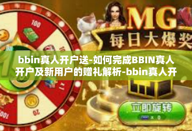 bbin真人开户送-如何完成BBIN真人开户及新用户的赠礼解析-bbin真人开户送
