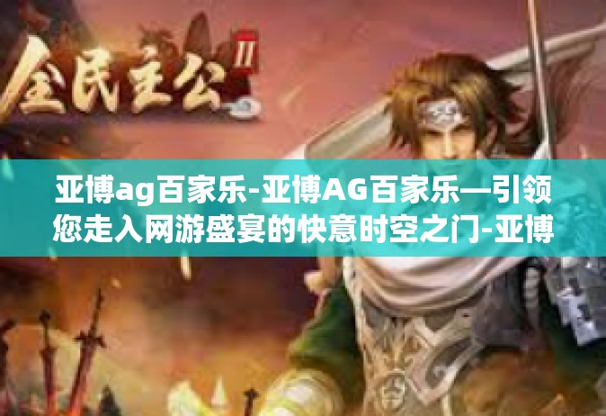 亚博ag百家乐-亚博AG百家乐—引领您走入网游盛宴的快意时空之门-亚博ag百家乐