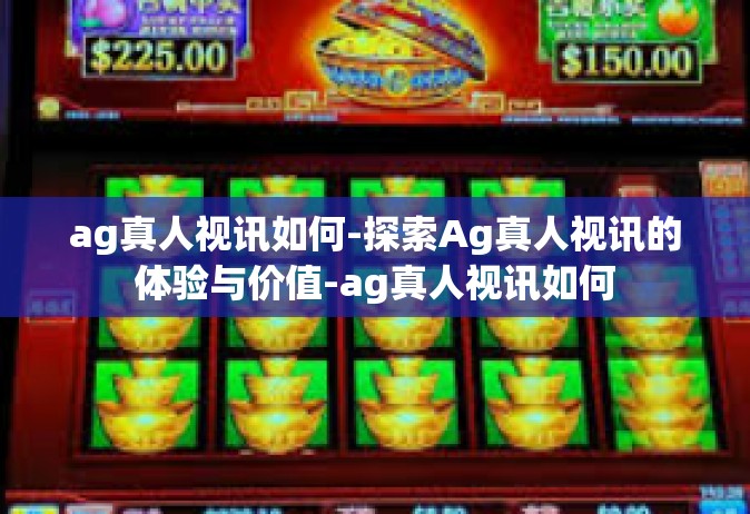 ag真人视讯如何-探索Ag真人视讯的体验与价值-ag真人视讯如何