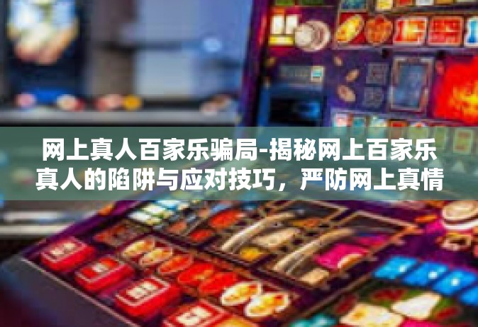 网上真人百家乐骗局-揭秘网上百家乐真人的陷阱与应对技巧，严防网上真情惨变为骗局-网上真人百家乐骗局