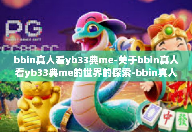 bbin真人看yb33典me-关于bbin真人看yb33典me的世界的探索-bbin真人看yb33典me