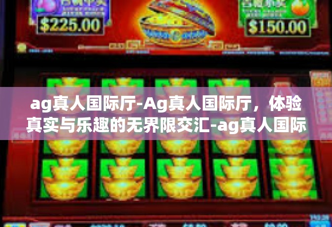 ag真人国际厅-Ag真人国际厅，体验真实与乐趣的无界限交汇-ag真人国际厅