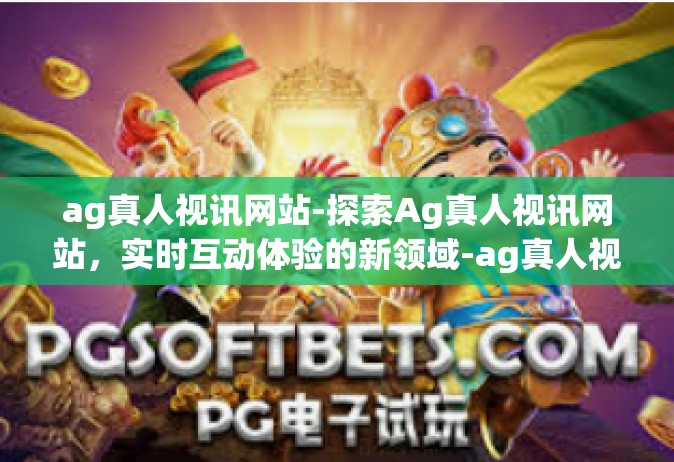ag真人视讯网站-探索Ag真人视讯网站，实时互动体验的新领域-ag真人视讯网站