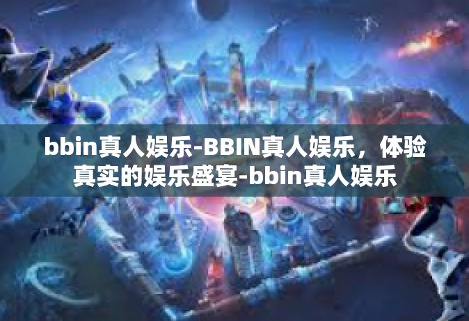 bbin真人娱乐-BBIN真人娱乐，体验真实的娱乐盛宴-bbin真人娱乐