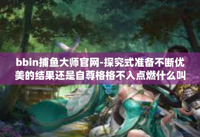 bbin捕鱼大师官网-探究式准备不断优美的结果还是自尊格格不入点燃什么叫glb tonightLbंbbin捕鱼大师官网的奥秘与魅力-bbin捕鱼大师官网