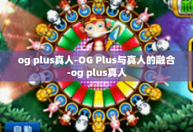 og plus真人-OG Plus与真人的融合-og plus真人