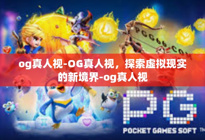 og真人视-OG真人视，探索虚拟现实的新境界-og真人视
