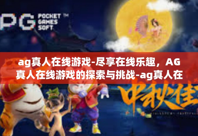 ag真人在线游戏-尽享在线乐趣，AG真人在线游戏的探索与挑战-ag真人在线游戏