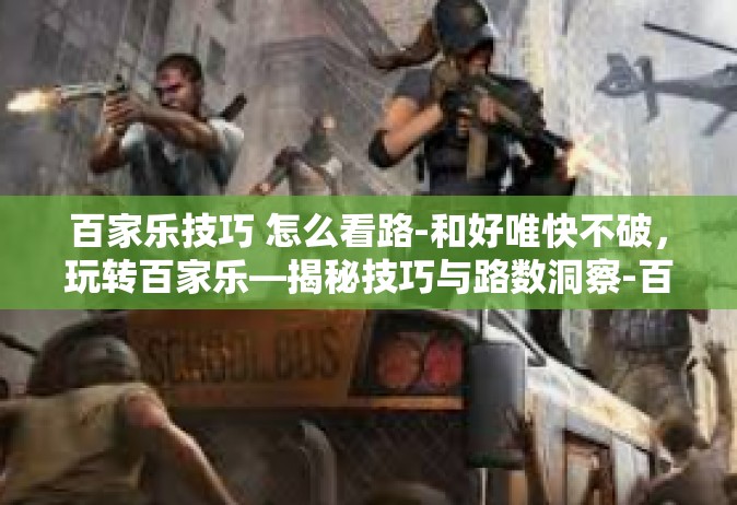 百家乐技巧 怎么看路-和好唯快不破，玩转百家乐—揭秘技巧与路数洞察-百家乐技巧 怎么看路
