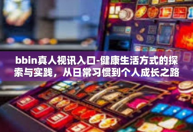 bbin真人视讯入口-健康生活方式的探索与实践，从日常习惯到个人成长之路-bbin真人视讯入口