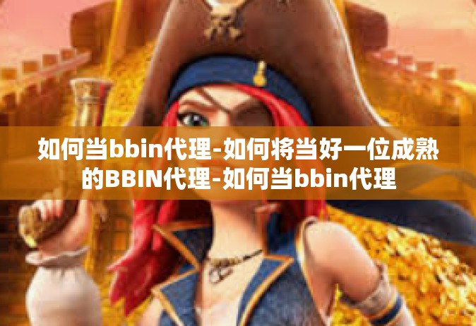 如何当bbin代理-如何将当好一位成熟的BBIN代理-如何当bbin代理