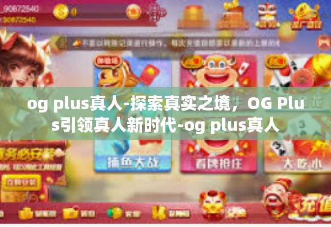 og plus真人-探索真实之境，OG Plus引领真人新时代-og plus真人