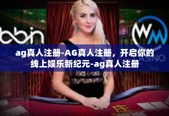 ag真人注册-AG真人注册，开启你的线上娱乐新纪元-ag真人注册