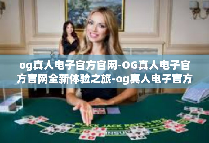 og真人电子官方官网-OG真人电子官方官网全新体验之旅-og真人电子官方官网