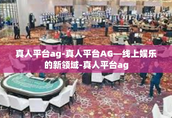 真人平台ag-真人平台AG—线上娱乐的新领域-真人平台ag