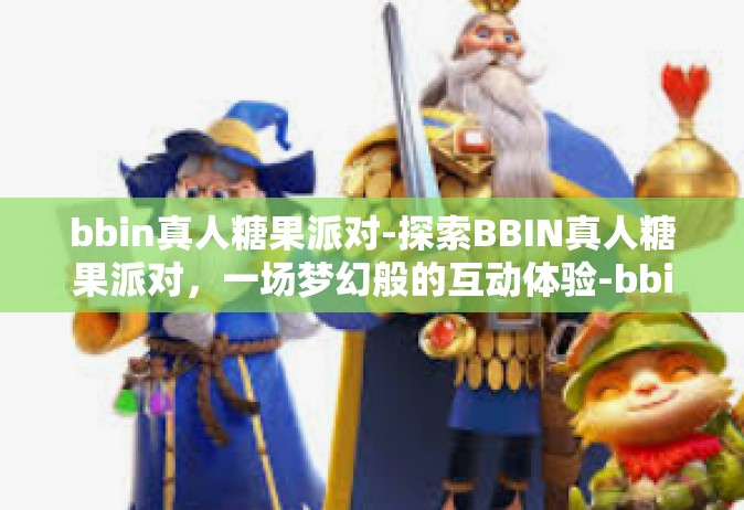 bbin真人糖果派对-探索BBIN真人糖果派对，一场梦幻般的互动体验-bbin真人糖果派对