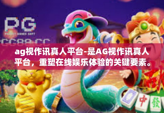 ag视作讯真人平台-是AG视作讯真人平台，重塑在线娱乐体验的关键要素。ag视作讯真人平台