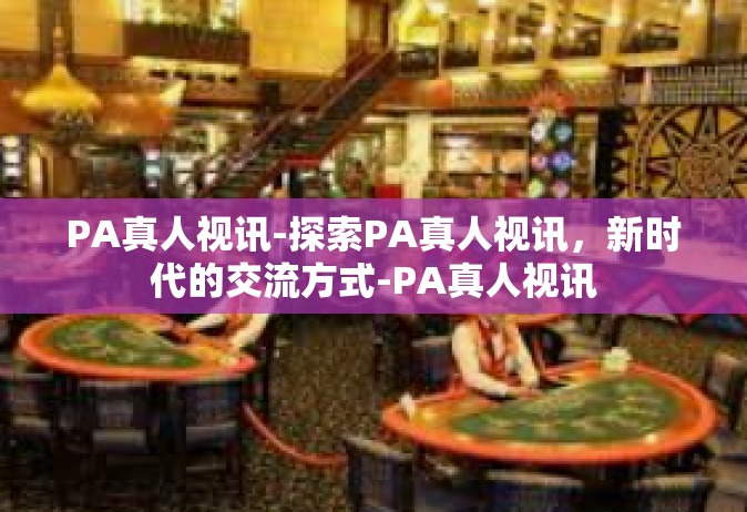 PA真人视讯-探索PA真人视讯，新时代的交流方式-PA真人视讯