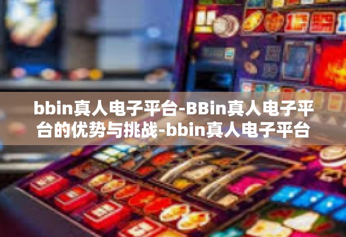 bbin真人电子平台-BBin真人电子平台的优势与挑战-bbin真人电子平台