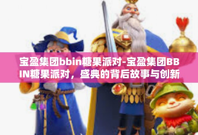 宝盈集团bbin糖果派对-宝盈集团BBIN糖果派对，盛典的背后故事与创新驱动力量-宝盈集团bbin糖果派对