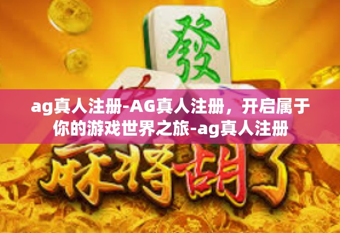 ag真人注册-AG真人注册，开启属于你的游戏世界之旅-ag真人注册