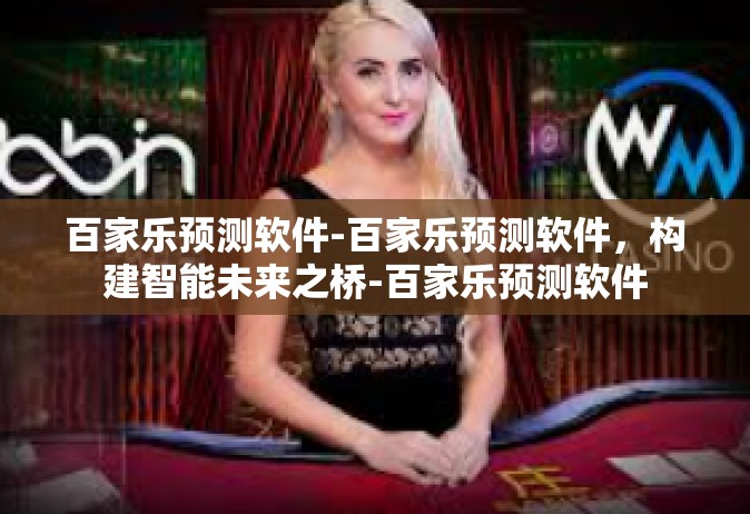 百家乐预测软件-百家乐预测软件，构建智能未来之桥-百家乐预测软件