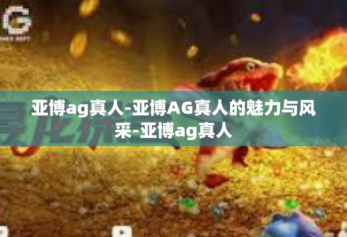 亚博ag真人-亚博AG真人的魅力与风采-亚博ag真人