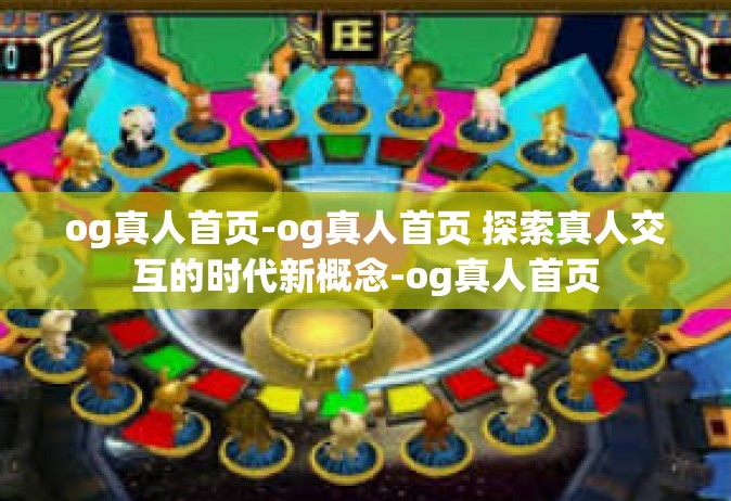 og真人首页-og真人首页 探索真人交互的时代新概念-og真人首页
