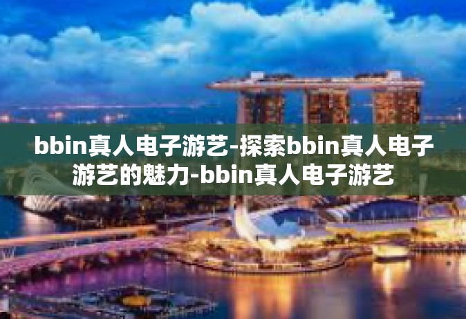 bbin真人电子游艺-探索bbin真人电子游艺的魅力-bbin真人电子游艺