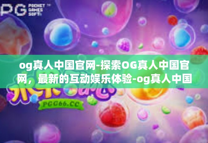og真人中国官网-探索OG真人中国官网，最新的互动娱乐体验-og真人中国官网
