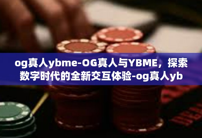 og真人ybme-OG真人与YBME，探索数字时代的全新交互体验-og真人ybme