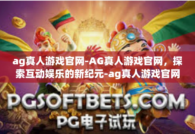 ag真人游戏官网-AG真人游戏官网，探索互动娱乐的新纪元-ag真人游戏官网