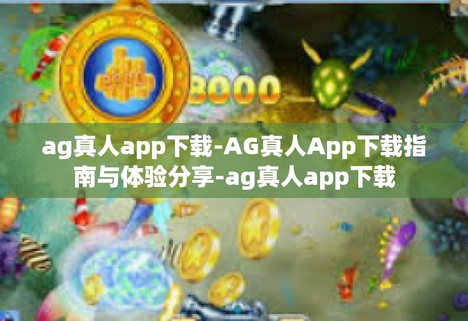ag真人app下载-AG真人App下载指南与体验分享-ag真人app下载