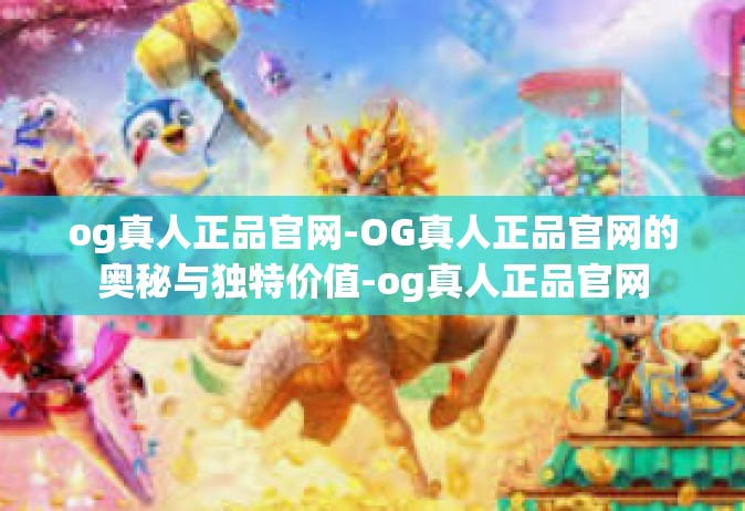 og真人正品官网-OG真人正品官网的奥秘与独特价值-og真人正品官网