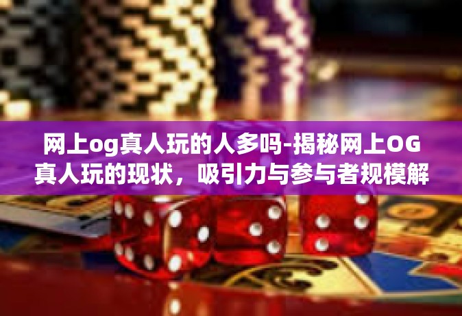 网上og真人玩的人多吗-揭秘网上OG真人玩的现状，吸引力与参与者规模解析-网上og真人玩的人多吗