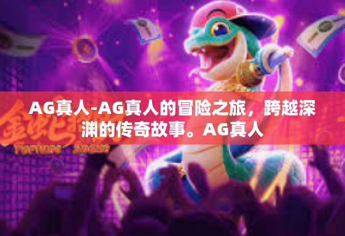 AG真人-AG真人的冒险之旅，跨越深渊的传奇故事。AG真人