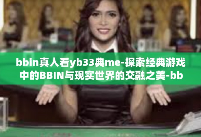 bbin真人看yb33典me-探索经典游戏中的BBIN与现实世界的交融之美-bbin真人看yb33典me