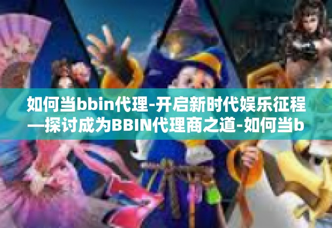 如何当bbin代理-开启新时代娱乐征程—探讨成为BBIN代理商之道-如何当bbin代理