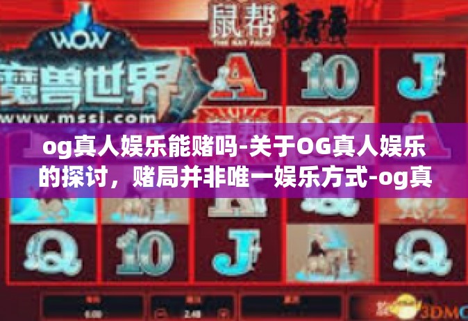 og真人娱乐能赌吗-关于OG真人娱乐的探讨，赌局并非唯一娱乐方式-og真人娱乐能赌吗