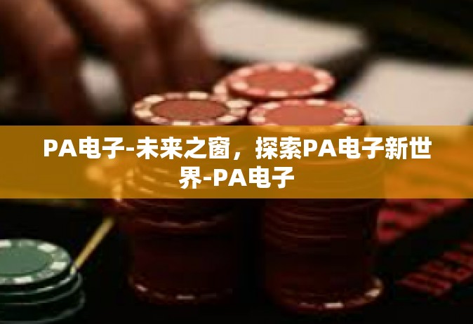 PA电子-未来之窗，探索PA电子新世界-PA电子