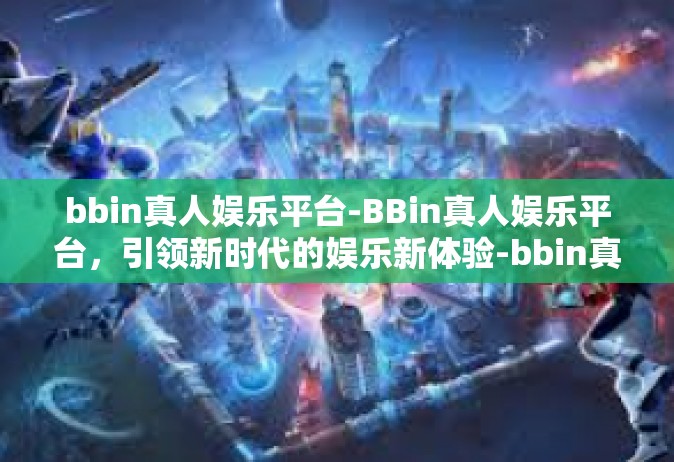 bbin真人娱乐平台-BBin真人娱乐平台，引领新时代的娱乐新体验-bbin真人娱乐平台