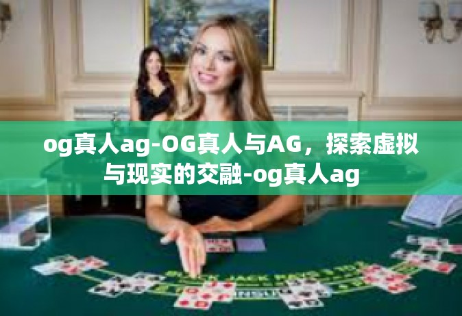 og真人ag-OG真人与AG，探索虚拟与现实的交融-og真人ag