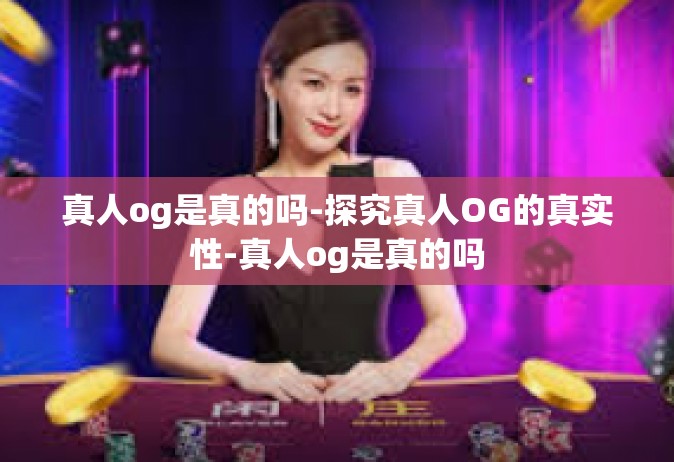 真人og是真的吗-探究真人OG的真实性-真人og是真的吗
